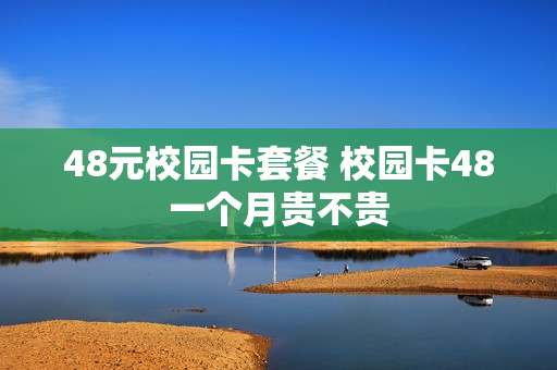 48元校园卡套餐 校园卡48一个月贵不贵