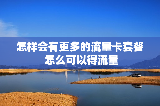 怎样会有更多的流量卡套餐 怎么可以得流量