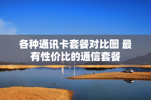 各种通讯卡套餐对比图 最有性价比的通信套餐