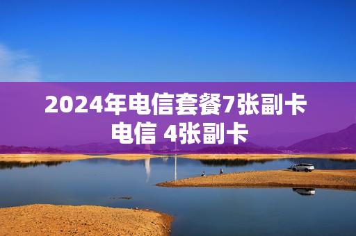 2024年电信套餐7张副卡 电信 4张副卡