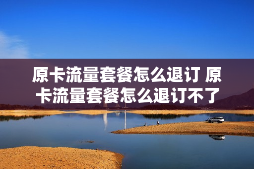 原卡流量套餐怎么退订 原卡流量套餐怎么退订不了