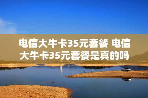 电信大牛卡35元套餐 电信大牛卡35元套餐是真的吗