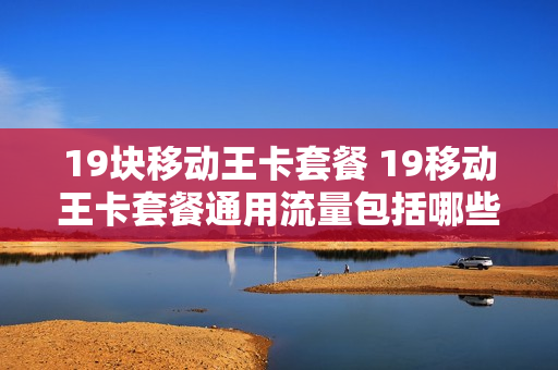 19块移动王卡套餐 19移动王卡套餐通用流量包括哪些?