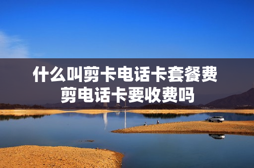什么叫剪卡电话卡套餐费 剪电话卡要收费吗