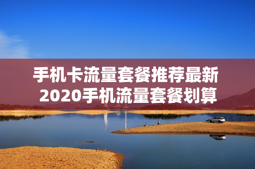 手机卡流量套餐推荐最新 2020手机流量套餐划算