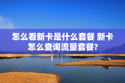 怎么看新卡是什么套餐 新卡怎么查询流量套餐?