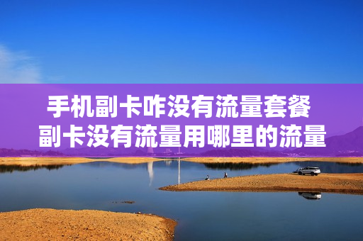 手机副卡咋没有流量套餐 副卡没有流量用哪里的流量