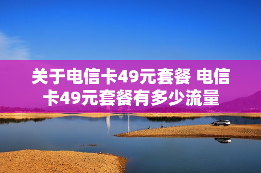 关于电信卡49元套餐 电信卡49元套餐有多少流量