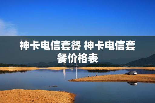 神卡电信套餐 神卡电信套餐价格表