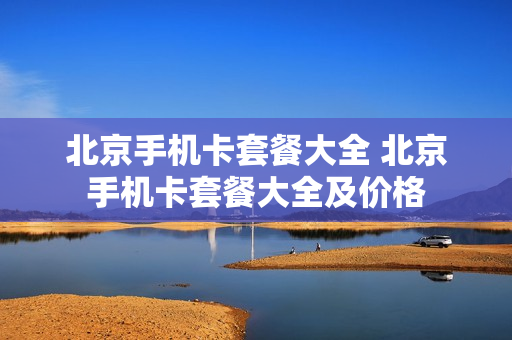 北京手机卡套餐大全 北京手机卡套餐大全及价格