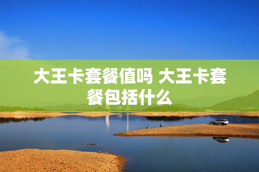 大王卡套餐值吗 大王卡套餐包括什么