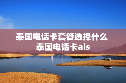 泰国电话卡套餐选择什么 泰国电话卡ais