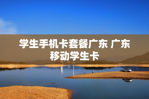 学生手机卡套餐广东 广东移动学生卡