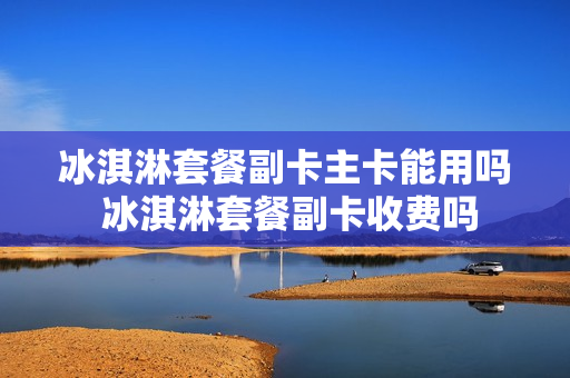 冰淇淋套餐副卡主卡能用吗 冰淇淋套餐副卡收费吗