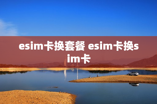esim卡换套餐 esim卡换sim卡