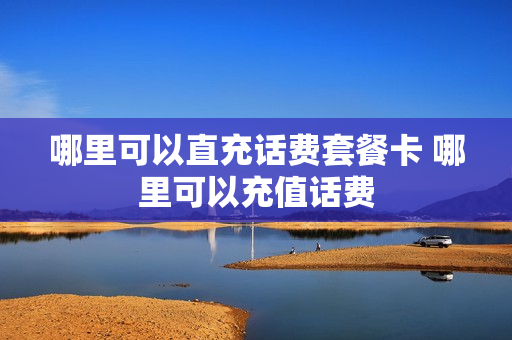 哪里可以直充话费套餐卡 哪里可以充值话费