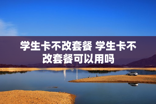 学生卡不改套餐 学生卡不改套餐可以用吗