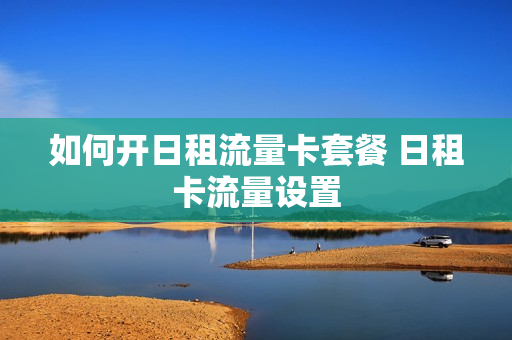 如何开日租流量卡套餐 日租卡流量设置