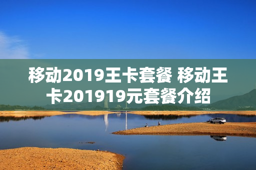 移动2019王卡套餐 移动王卡201919元套餐介绍
