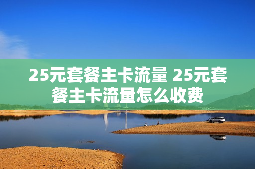 25元套餐主卡流量 25元套餐主卡流量怎么收费