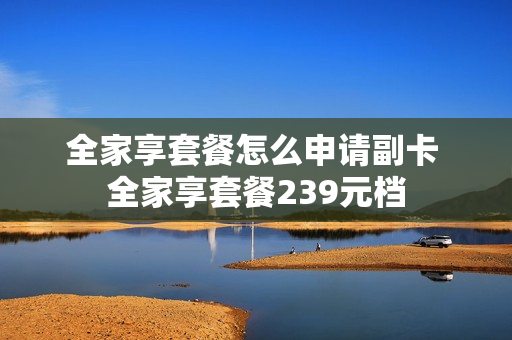 全家享套餐怎么申请副卡 全家享套餐239元档