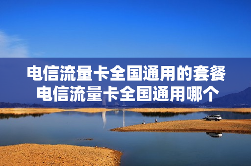 电信流量卡全国通用的套餐 电信流量卡全国通用哪个好