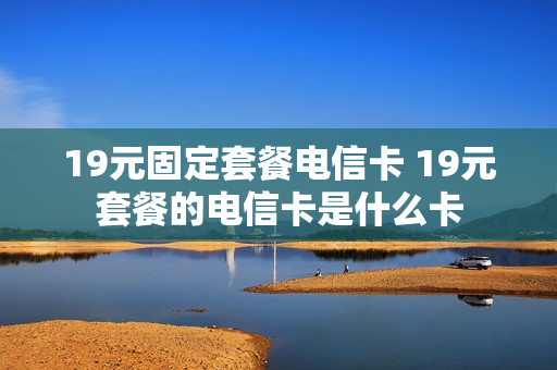 19元固定套餐电信卡 19元套餐的电信卡是什么卡