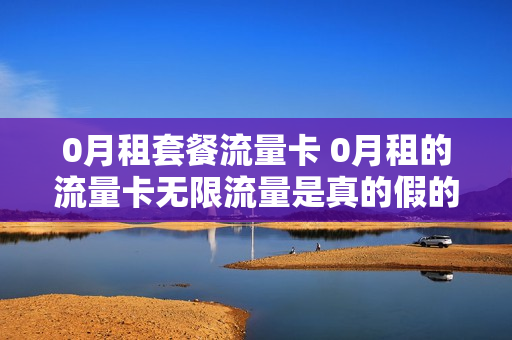 0月租套餐流量卡 0月租的流量卡无限流量是真的假的