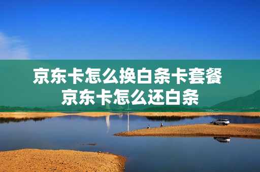 京东卡怎么换白条卡套餐 京东卡怎么还白条