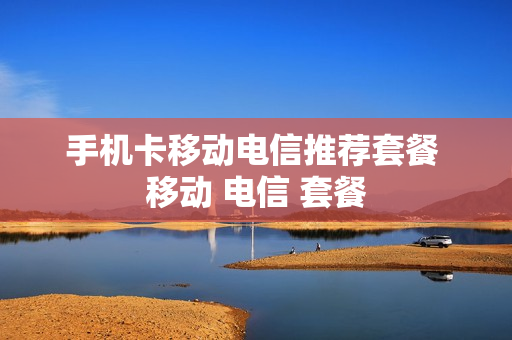 手机卡移动电信推荐套餐 移动 电信 套餐