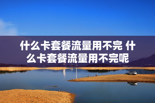 什么卡套餐流量用不完 什么卡套餐流量用不完呢