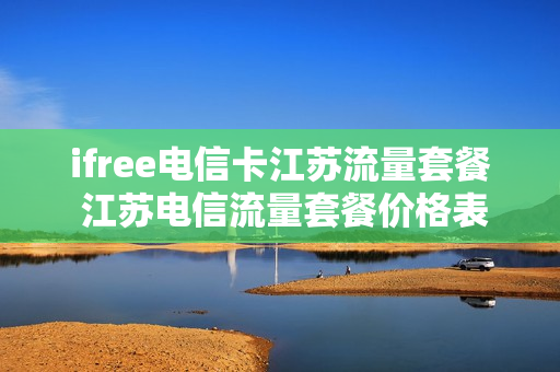 ifree电信卡江苏流量套餐 江苏电信流量套餐价格表2021