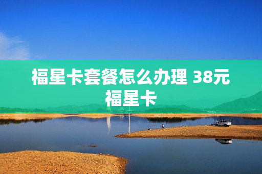 福星卡套餐怎么办理 38元福星卡