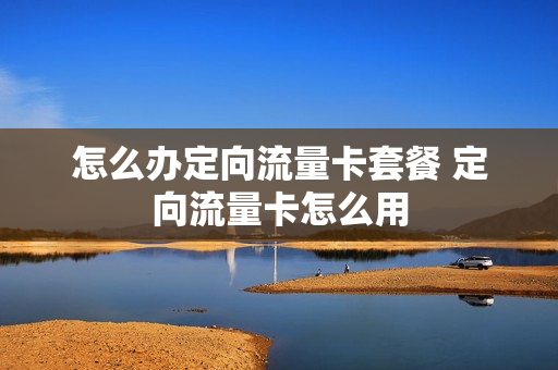 怎么办定向流量卡套餐 定向流量卡怎么用