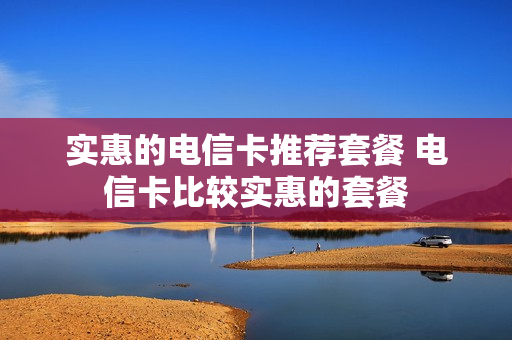实惠的电信卡推荐套餐 电信卡比较实惠的套餐