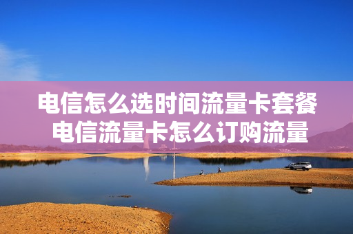 电信怎么选时间流量卡套餐 电信流量卡怎么订购流量