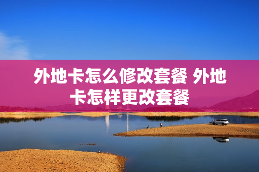 外地卡怎么修改套餐 外地卡怎样更改套餐