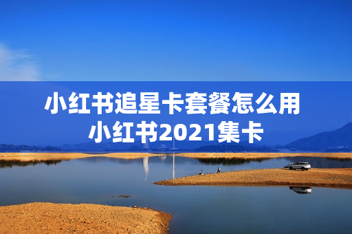小红书追星卡套餐怎么用 小红书2021集卡