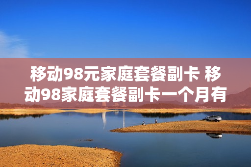 移动98元家庭套餐副卡 移动98家庭套餐副卡一个月有多少G流量