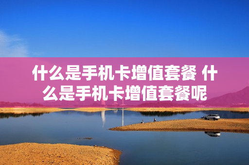 什么是手机卡增值套餐 什么是手机卡增值套餐呢