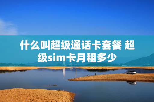 什么叫超级通话卡套餐 超级sim卡月租多少