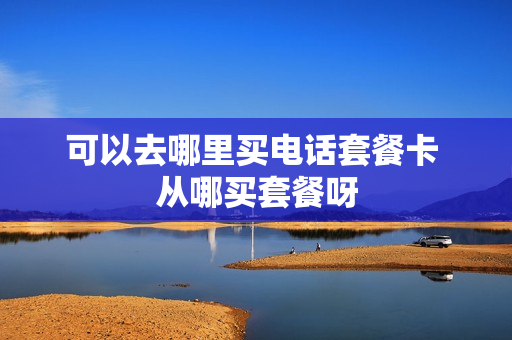 可以去哪里买电话套餐卡 从哪买套餐呀