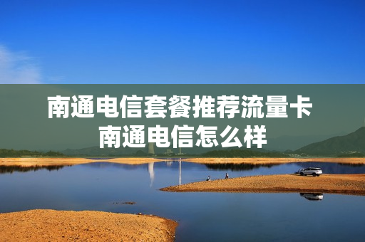 南通电信套餐推荐流量卡 南通电信怎么样