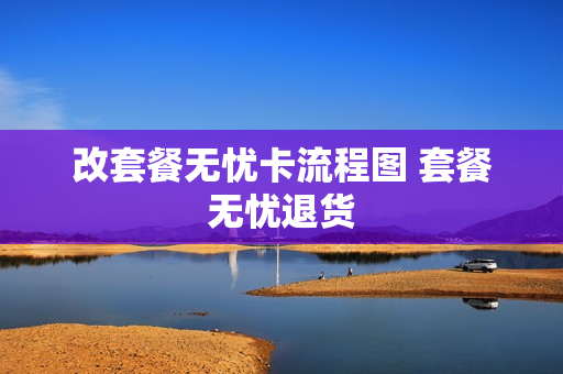 改套餐无忧卡流程图 套餐无忧退货