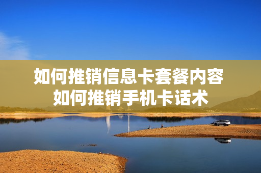 如何推销信息卡套餐内容 如何推销手机卡话术
