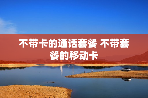 不带卡的通话套餐 不带套餐的移动卡