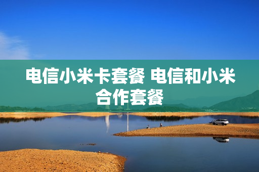 电信小米卡套餐 电信和小米合作套餐