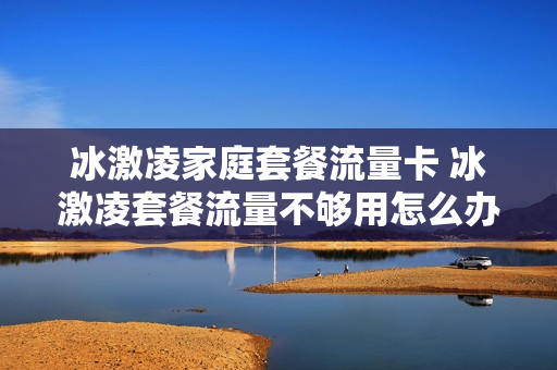 冰激凌家庭套餐流量卡 冰激凌套餐流量不够用怎么办