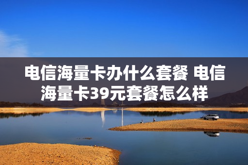 电信海量卡办什么套餐 电信海量卡39元套餐怎么样