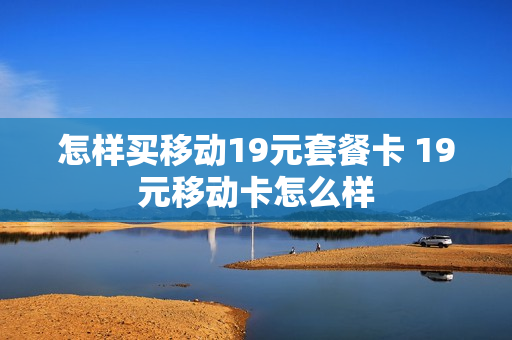 怎样买移动19元套餐卡 19元移动卡怎么样